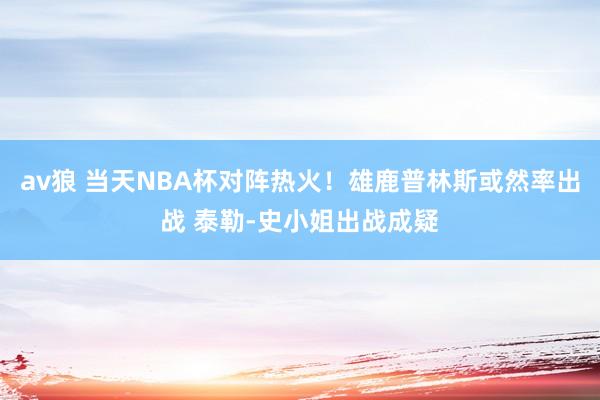 av狼 当天NBA杯对阵热火！雄鹿普林斯或然率出战 泰勒-史小姐出战成疑