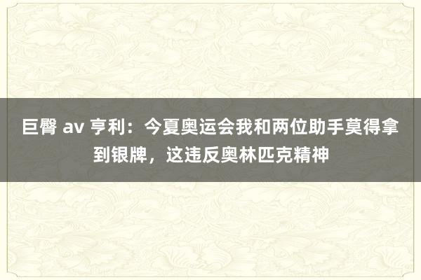 巨臀 av 亨利：今夏奥运会我和两位助手莫得拿到银牌，这违反奥林匹克精神