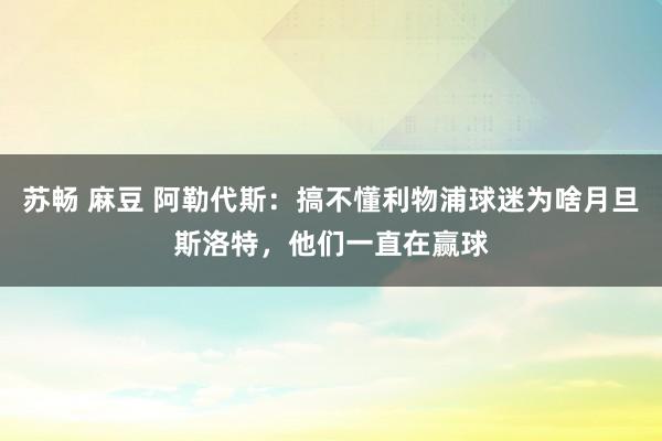 苏畅 麻豆 阿勒代斯：搞不懂利物浦球迷为啥月旦斯洛特，他们一直在赢球