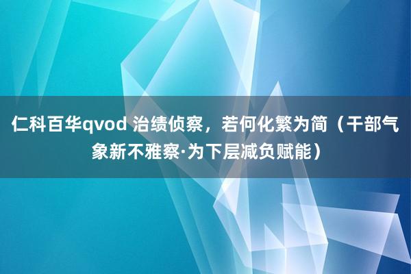 仁科百华qvod 治绩侦察，若何化繁为简（干部气象新不雅察·为下层减负赋能）
