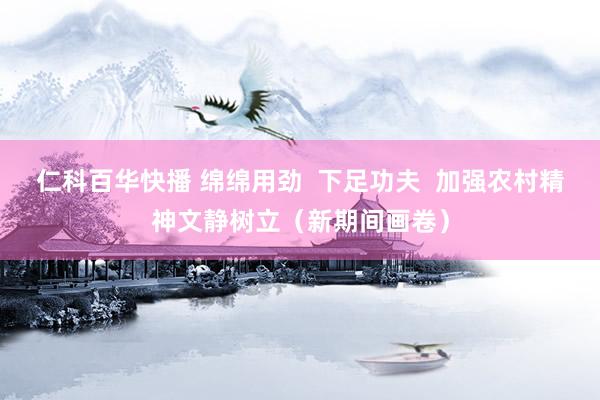 仁科百华快播 绵绵用劲  下足功夫  加强农村精神文静树立（新期间画卷）