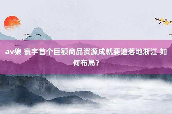 av狼 寰宇首个巨额商品资源成就要道落地浙江 如何布局？