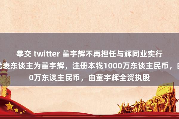 拳交 twitter 董宇辉不再担任与辉同业实行董事！公执法定代表东谈主为董宇辉，注册本钱1000万东谈主民币，由董宇辉全资执股