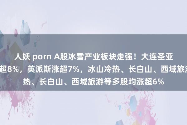 人妖 porn A股冰雪产业板块走强！大连圣亚涨停，三夫户外涨超8%，英派斯涨超7%，冰山冷热、长白山、西域旅游等多股均涨超6%