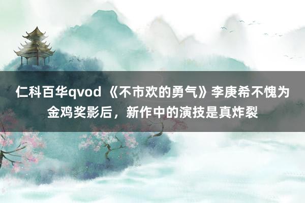 仁科百华qvod 《不市欢的勇气》李庚希不愧为金鸡奖影后，新作中的演技是真炸裂