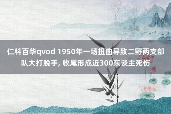 仁科百华qvod 1950年一场扭曲导致二野两支部队大打脱手， 收尾形成近300东谈主死伤