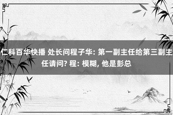 仁科百华快播 处长问程子华: 第一副主任给第三副主任请问? 程: 模糊， 他是彭总