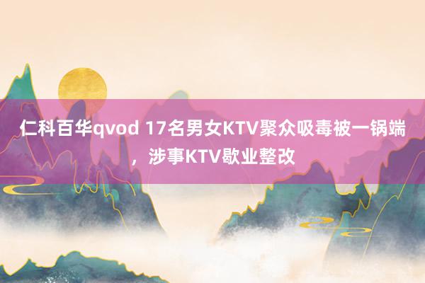 仁科百华qvod 17名男女KTV聚众吸毒被一锅端，涉事KTV歇业整改