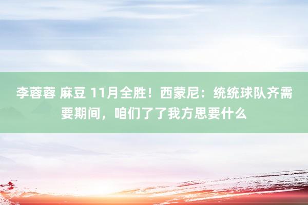 李蓉蓉 麻豆 11月全胜！西蒙尼：统统球队齐需要期间，咱们了了我方思要什么