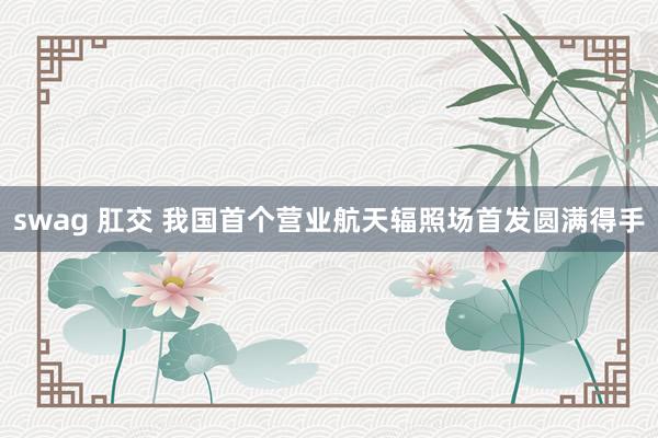 swag 肛交 我国首个营业航天辐照场首发圆满得手