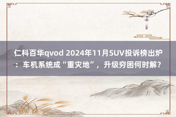 仁科百华qvod 2024年11月SUV投诉榜出炉：车机系统成“重灾地”，升级穷困何时解？