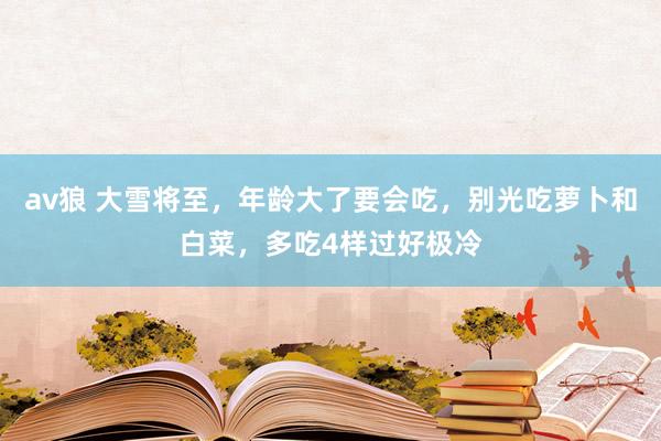av狼 大雪将至，年龄大了要会吃，别光吃萝卜和白菜，多吃4样过好极冷