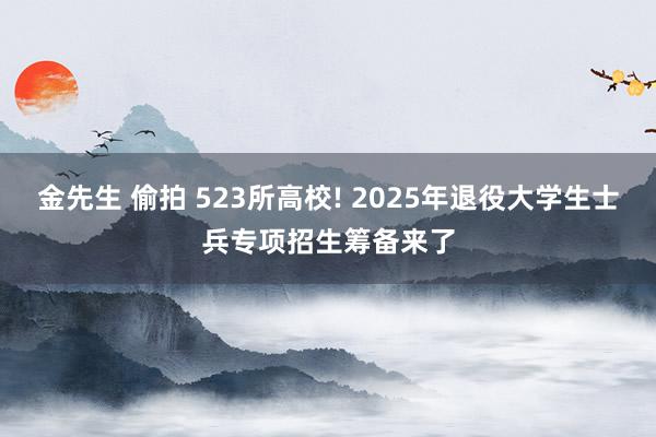 金先生 偷拍 523所高校! 2025年退役大学生士兵专项招生筹备来了