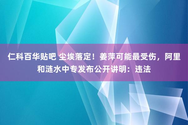 仁科百华贴吧 尘埃落定！姜萍可能最受伤，阿里和涟水中专发布公开讲明：违法