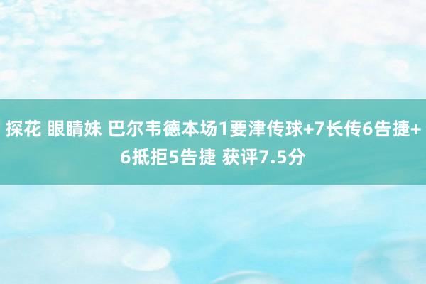 探花 眼睛妹 巴尔韦德本场1要津传球+7长传6告捷+6抵拒5告捷 获评7.5分