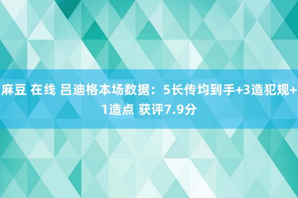 麻豆 在线 吕迪格本场数据：5长传均到手+3造犯规+1造点 获评7.9分