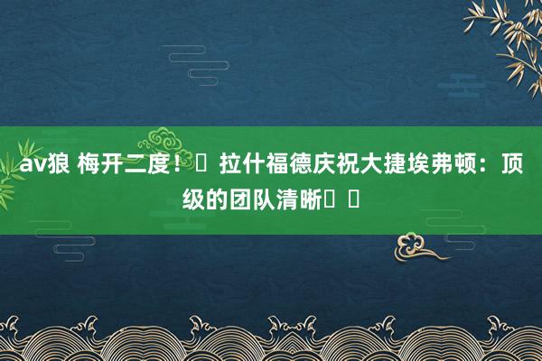 av狼 梅开二度！✨拉什福德庆祝大捷埃弗顿：顶级的团队清晰⚽⚽
