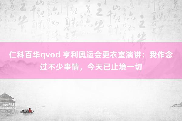 仁科百华qvod 亨利奥运会更衣室演讲：我作念过不少事情，今天已止境一切