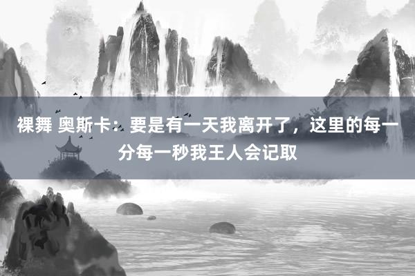 裸舞 奥斯卡：要是有一天我离开了，这里的每一分每一秒我王人会记取