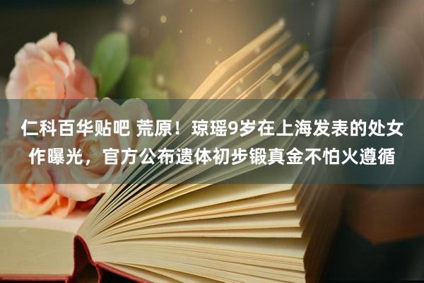 仁科百华贴吧 荒原！琼瑶9岁在上海发表的处女作曝光，官方公布遗体初步锻真金不怕火遵循