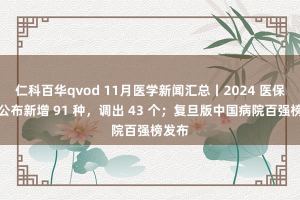 仁科百华qvod 11月医学新闻汇总丨2024 医保目次公布新增 91 种，调出 43 个；复旦版中国病院百强榜发布