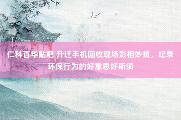 仁科百华贴吧 升迁手机回收现场影相妙技，纪录环保行为的好意思好斯须