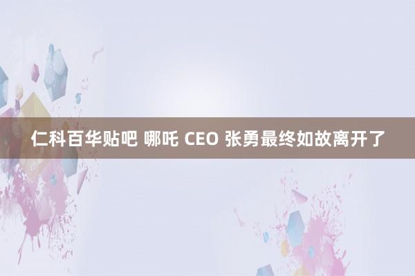 仁科百华贴吧 哪吒 CEO 张勇最终如故离开了
