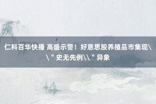 仁科百华快播 高盛示警！好意思股养殖品市集现\＂史无先例\＂异象