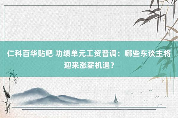 仁科百华贴吧 功绩单元工资普调：哪些东谈主将迎来涨薪机遇？