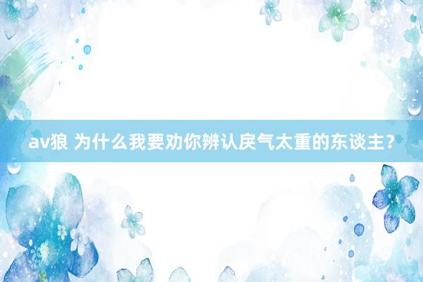 av狼 为什么我要劝你辨认戾气太重的东谈主？