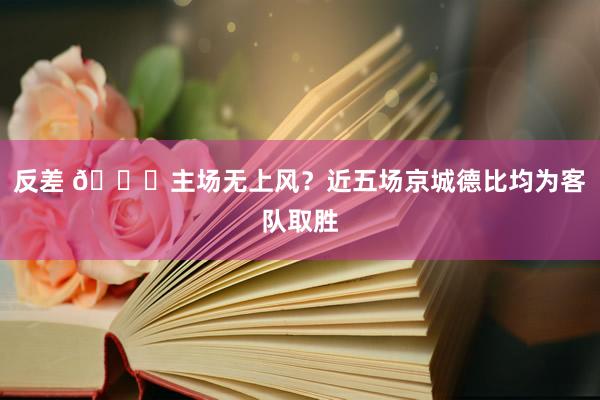 反差 👀主场无上风？近五场京城德比均为客队取胜