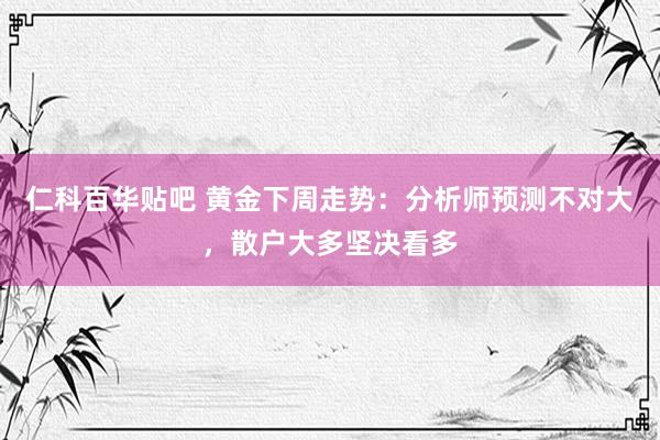 仁科百华贴吧 黄金下周走势：分析师预测不对大，散户大多坚决看多