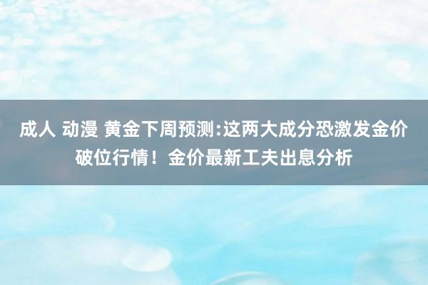 成人 动漫 黄金下周预测:这两大成分恐激发金价破位行情！金价最新工夫出息分析