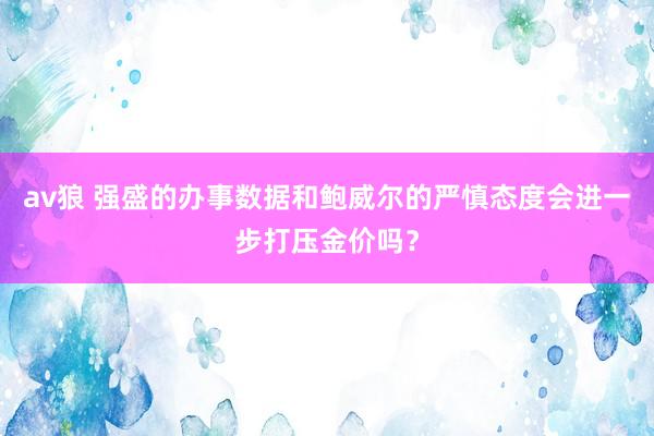av狼 强盛的办事数据和鲍威尔的严慎态度会进一步打压金价吗？