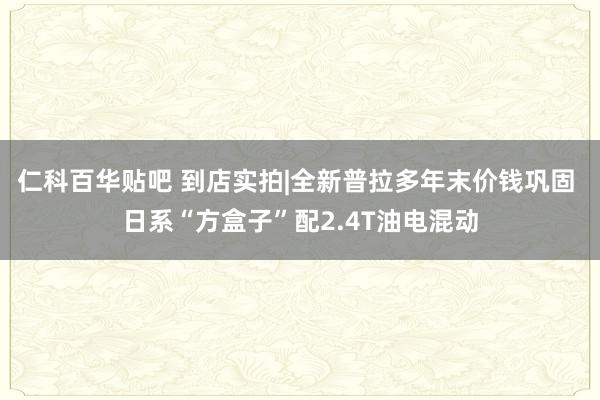 仁科百华贴吧 到店实拍|全新普拉多年末价钱巩固 日系“方盒子”配2.4T油电混动