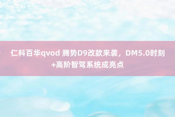 仁科百华qvod 腾势D9改款来袭，DM5.0时刻+高阶智驾系统成亮点