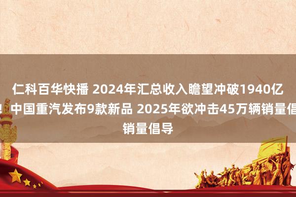 仁科百华快播 2024年汇总收入瞻望冲破1940亿元！中国重汽发布9款新品 2025年欲冲击45万辆销量倡导