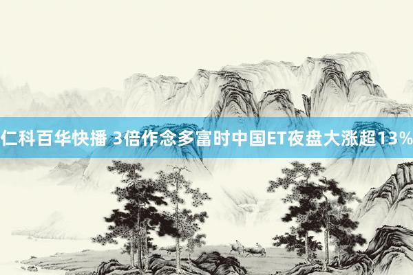 仁科百华快播 3倍作念多富时中国ET夜盘大涨超13%