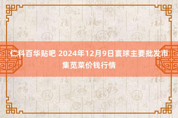 仁科百华贴吧 2024年12月9日寰球主要批发市集苋菜价钱行情