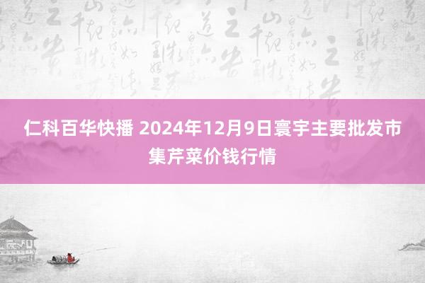 仁科百华快播 2024年12月9日寰宇主要批发市集芹菜价钱行情