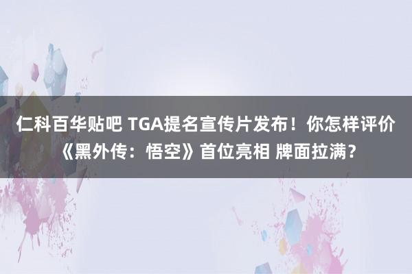 仁科百华贴吧 TGA提名宣传片发布!你怎样评价《黑外传:悟空》首位亮相 牌面拉满?