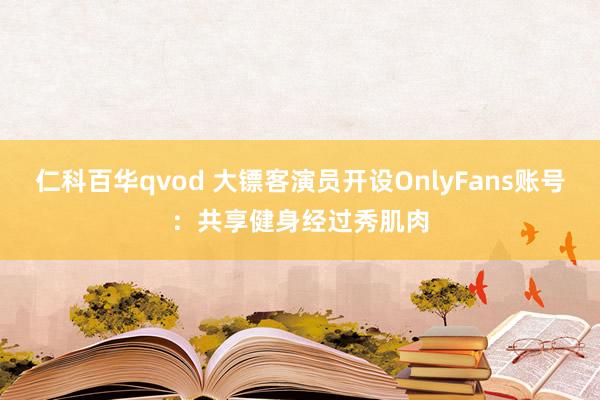 仁科百华qvod 大镖客演员开设OnlyFans账号：共享健身经过秀肌肉