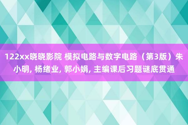 122xx晓晓影院 模拟电路与数字电路（第3版）朱小明， 杨绪业， 郭小娟， 主编课后习题谜底贯通
