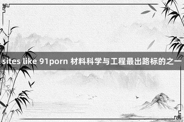 sites like 91porn 材料科学与工程最出路标的之一