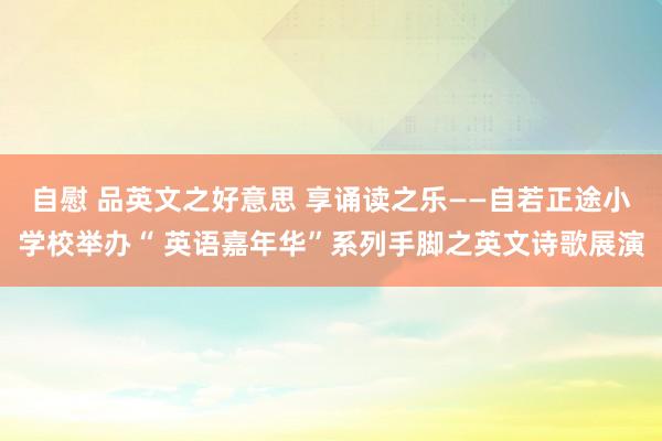 自慰 品英文之好意思 享诵读之乐——自若正途小学校举办“ 英语嘉年华”系列手脚之英文诗歌展演