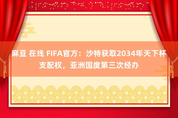 麻豆 在线 FIFA官方：沙特获取2034年天下杯支配权，亚洲国度第三次经办