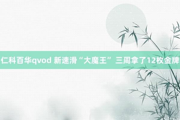 仁科百华qvod 新速滑“大魔王” 三周拿了12枚金牌