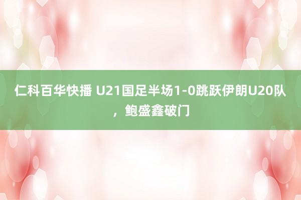 仁科百华快播 U21国足半场1-0跳跃伊朗U20队，鲍盛鑫破门
