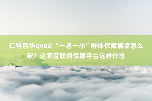 仁科百华qvod “一老一小”群体保障痛点怎么破？这家互联网保障平台这样作念