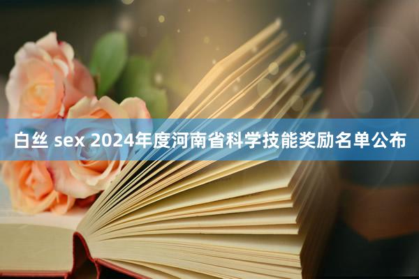 白丝 sex 2024年度河南省科学技能奖励名单公布